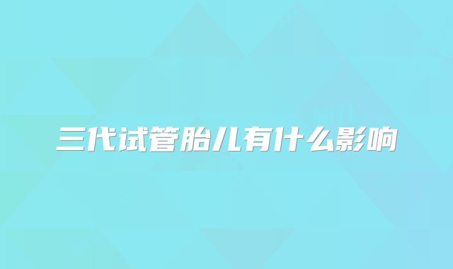 三代试管胎儿有什么影响