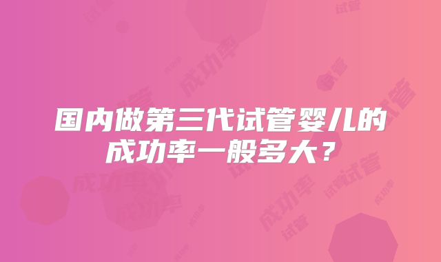 国内做第三代试管婴儿的成功率一般多大？