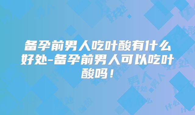 备孕前男人吃叶酸有什么好处-备孕前男人可以吃叶酸吗!