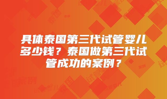 具体泰国第三代试管婴儿多少钱?泰国做第三代试管成功的案例?
