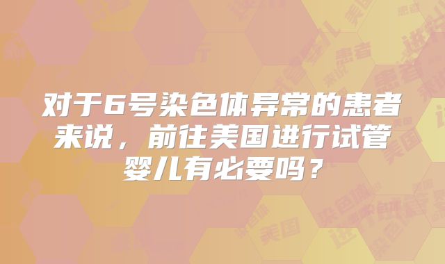 对于6号染色体异常的患者来说,前往美国进行试管婴儿有必要吗?