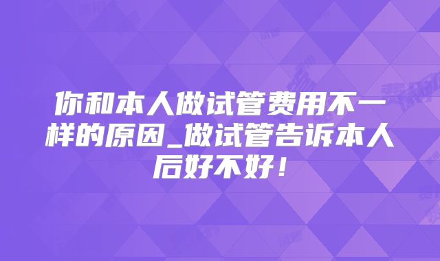你和本人做试管费用不一样的原因_做试管告诉本人后好不好!