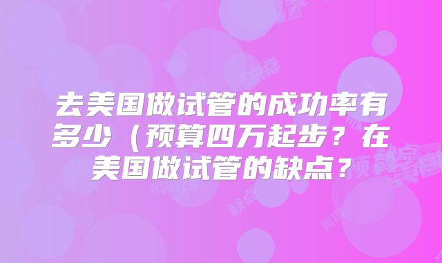 去美国做试管的成功率有多少（预算四万起步？在美国做试管的缺点？