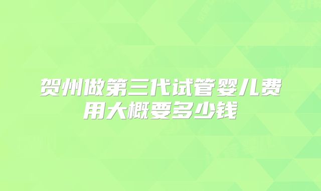 贺州做第三代试管婴儿费用大概要多少钱