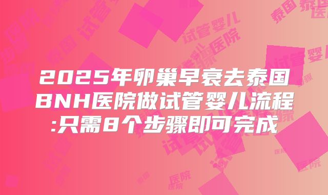 2025年卵巢早衰去泰国BNH医院做试管婴儿流程:只需8个步骤即可完成