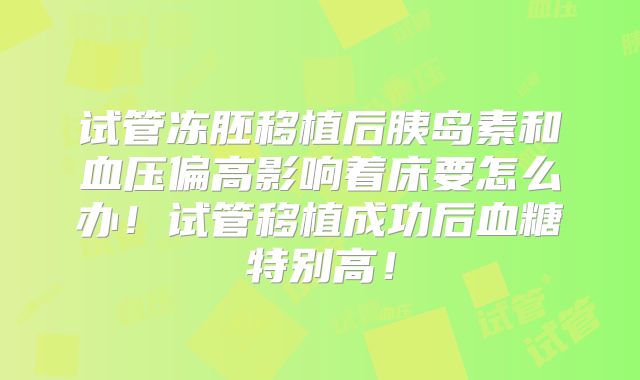 试管冻胚移植后胰岛素和血压偏高影响着床要怎么办!试管移植成功后血糖特别高!