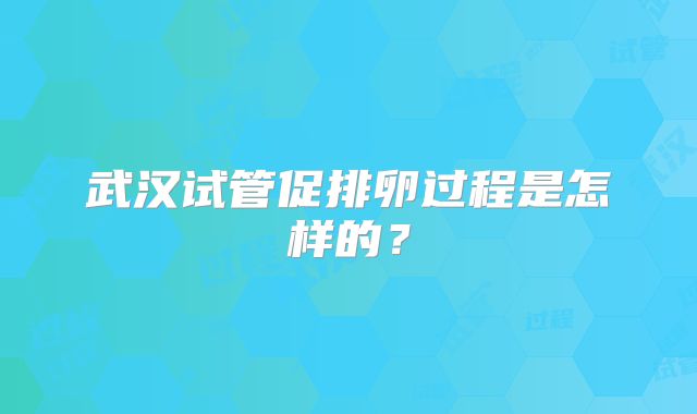 武汉试管促排卵过程是怎样的？