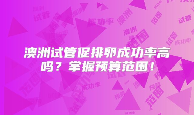 澳洲试管促排卵成功率高吗？掌握预算范围！
