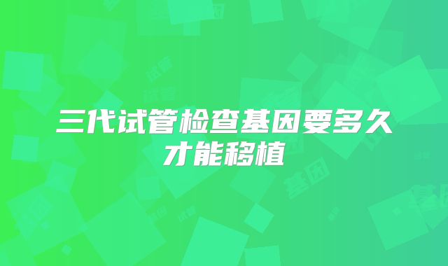 三代试管检查基因要多久才能移植
