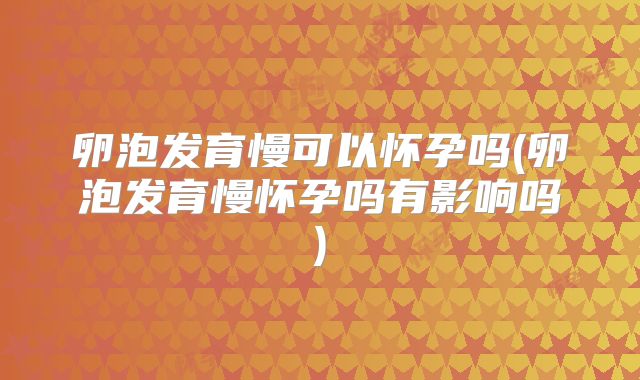 卵泡发育慢可以怀孕吗(卵泡发育慢怀孕吗有影响吗)