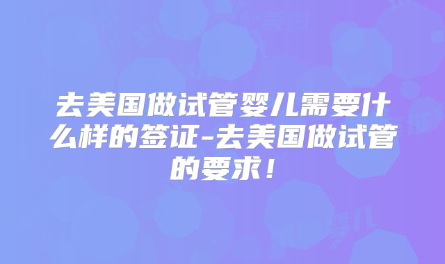 去美国做试管婴儿需要什么样的签证-去美国做试管的要求！