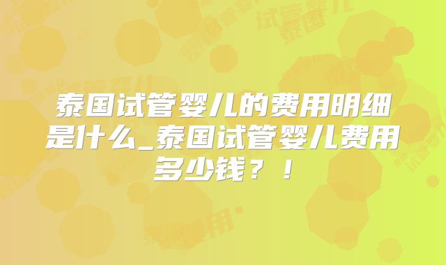 泰国试管婴儿的费用明细是什么_泰国试管婴儿费用多少钱？！