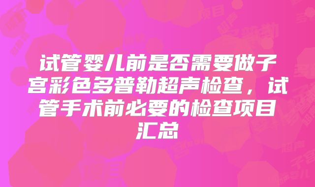 试管婴儿前是否需要做子宫彩色多普勒超声检查,试管手术前必要的检查项目汇总