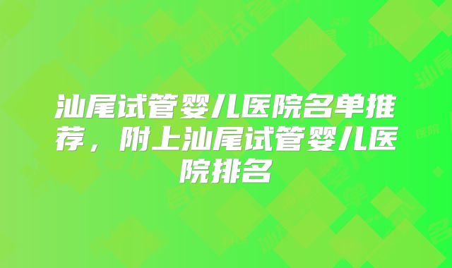 汕尾试管婴儿医院名单推荐,附上汕尾试管婴儿医院排名