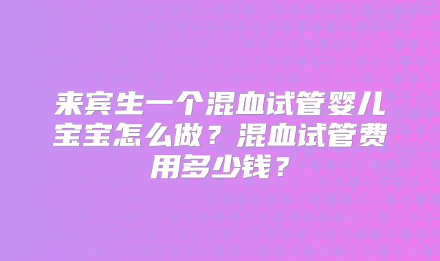 来宾生一个混血试管婴儿宝宝怎么做？混血试管费用多少钱？