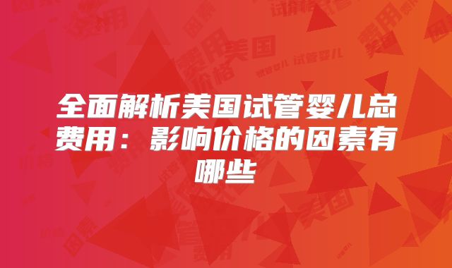 全面解析美国试管婴儿总费用：影响价格的因素有哪些