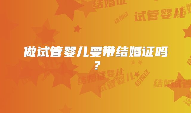 做试管婴儿要带结婚证吗？