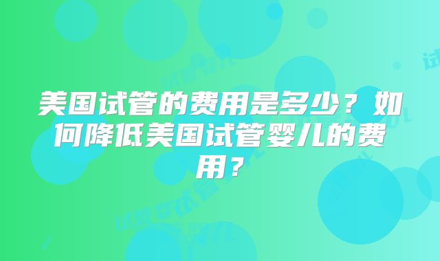 美国试管的费用是多少？如何降低美国试管婴儿的费用？