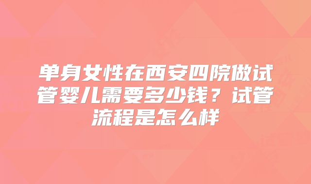 单身女性在西安四院做试管婴儿需要多少钱？试管流程是怎么样