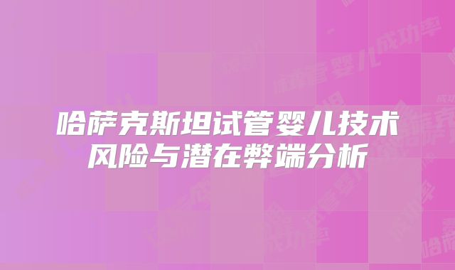 哈萨克斯坦试管婴儿技术风险与潜在弊端分析