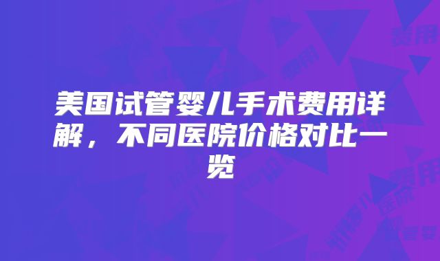 美国试管婴儿手术费用详解，不同医院价格对比一览