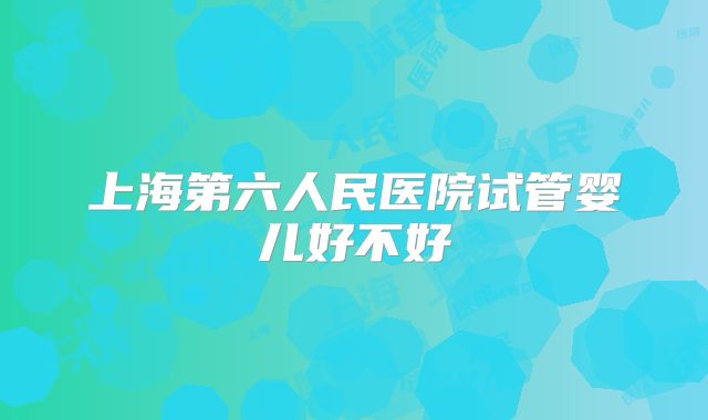 上海第六人民医院试管婴儿好不好