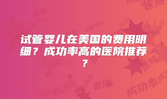 试管婴儿在美国的费用明细？成功率高的医院推荐？