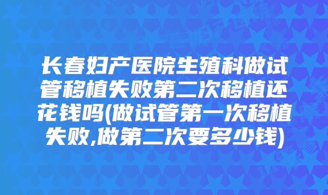 长春妇产医院生殖科做试管移植失败第二次移植还花钱吗(做试管第一次移植失败,做第二次要多少钱)