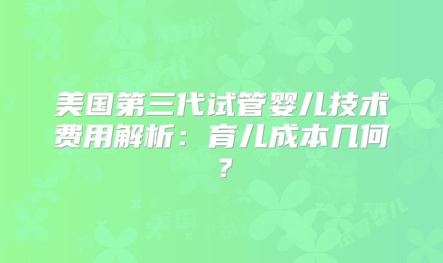美国第三代试管婴儿技术费用解析：育儿成本几何？