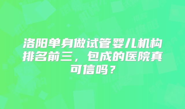 洛阳单身做试管婴儿机构排名前三，包成的医院真可信吗？