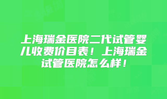 上海瑞金医院二代试管婴儿收费价目表！上海瑞金试管医院怎么样！