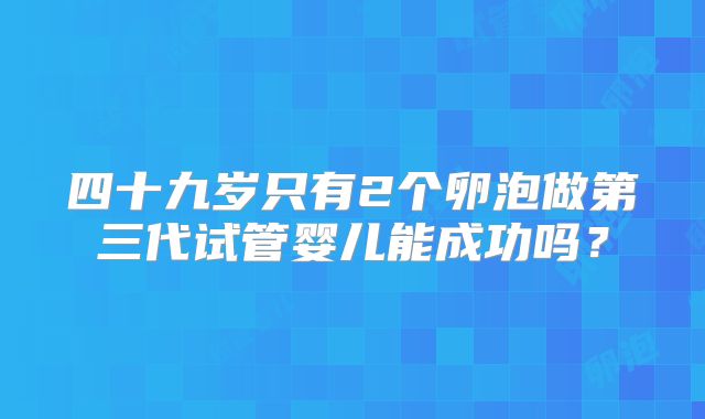 四十九岁只有2个卵泡做第三代试管婴儿能成功吗？