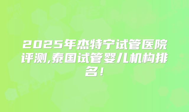 2025年杰特宁试管医院评测,泰国试管婴儿机构排名！