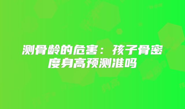 测骨龄的危害：孩子骨密度身高预测准吗