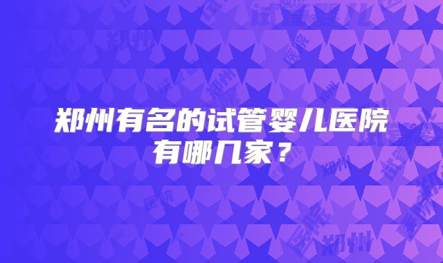 郑州有名的试管婴儿医院有哪几家？