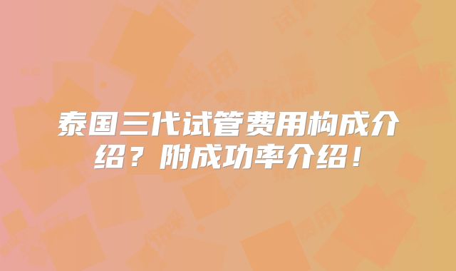 泰国三代试管费用构成介绍？附成功率介绍！