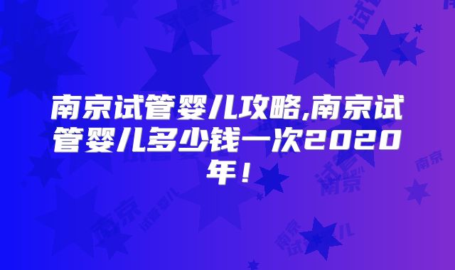 南京试管婴儿攻略,南京试管婴儿多少钱一次2020年！