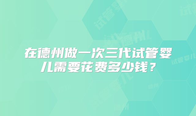 在德州做一次三代试管婴儿需要花费多少钱?