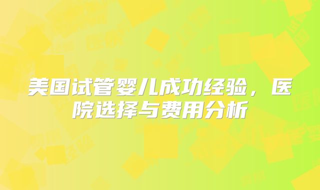美国试管婴儿成功经验，医院选择与费用分析
