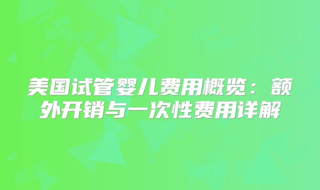 美国试管婴儿费用概览:额外开销与一次性费用详解