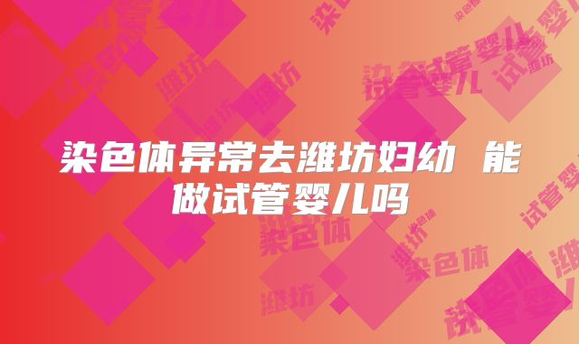 染色体异常去潍坊妇幼 能做试管婴儿吗