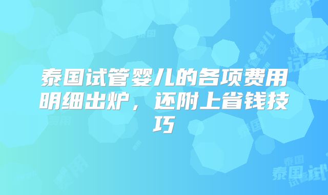 泰国试管婴儿的各项费用明细出炉，还附上省钱技巧