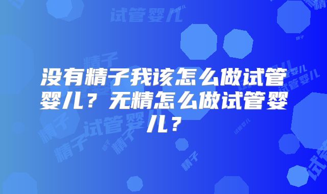 没有精子我该怎么做试管婴儿？无精怎么做试管婴儿？
