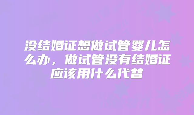 没结婚证想做试管婴儿怎么办，做试管没有结婚证应该用什么代替