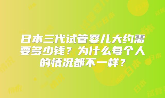 日本三代试管婴儿大约需要多少钱？为什么每个人的情况都不一样？