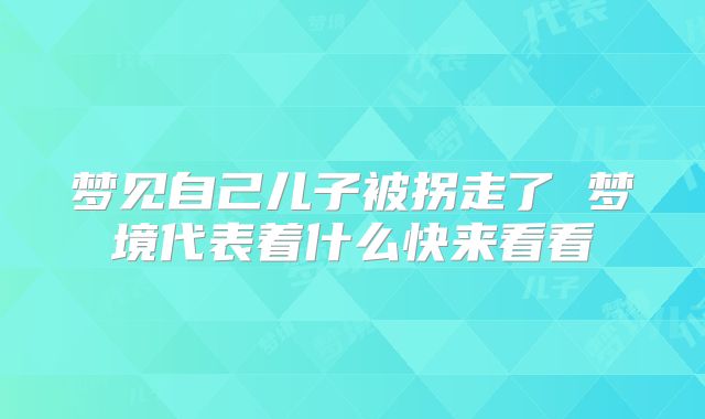 梦见自己儿子被拐走了 梦境代表着什么快来看看