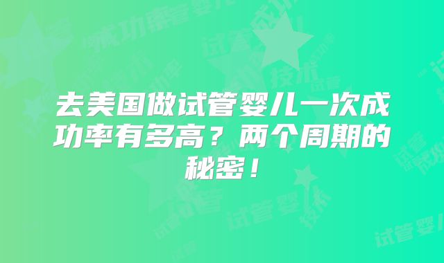 去美国做试管婴儿一次成功率有多高？两个周期的秘密！