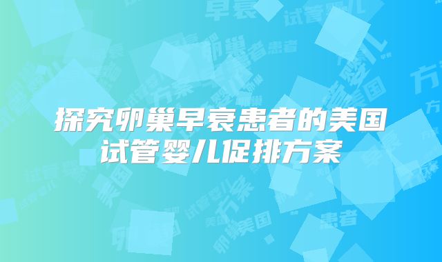 探究卵巢早衰患者的美国试管婴儿促排方案