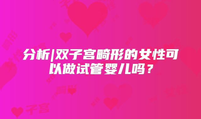 分析|双子宫畸形的女性可以做试管婴儿吗？