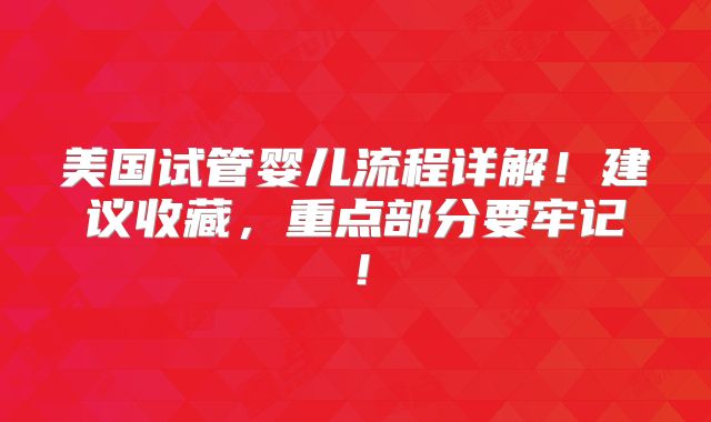 美国试管婴儿流程详解！建议收藏，重点部分要牢记！